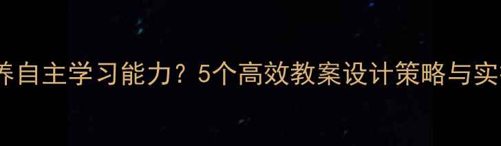 图片 如何培养自主学习能力？5个高效教案设计策略与实操指南2