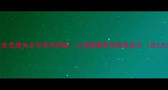 图片 如何帮助学生处理失去母亲的情绪：心理健康教育教案设计（含5大教学策略）