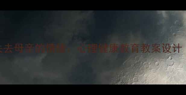 图片 如何帮助学生处理失去母亲的情绪：心理健康教育教案设计（含5大教学策略）1