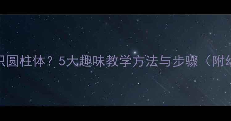 图片 如何教幼儿认识圆柱体？5大趣味教学方法与步骤（附幼儿教案模板）
