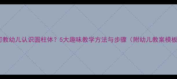 图片 如何教幼儿认识圆柱体？5大趣味教学方法与步骤（附幼儿教案模板）2