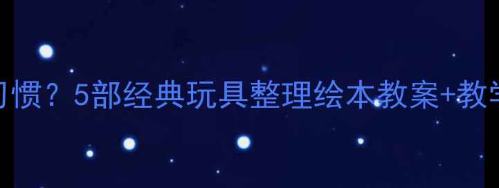 图片 如何用绘本培养孩子收纳习惯？5部经典玩具整理绘本教案+教学方案（附家长指导手册）