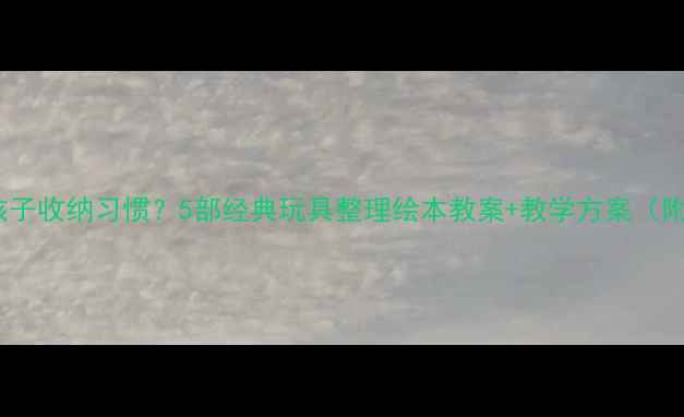图片 如何用绘本培养孩子收纳习惯？5部经典玩具整理绘本教案+教学方案（附家长指导手册）1
