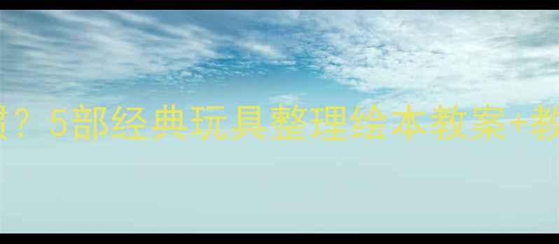 图片 如何用绘本培养孩子收纳习惯？5部经典玩具整理绘本教案+教学方案（附家长指导手册）2