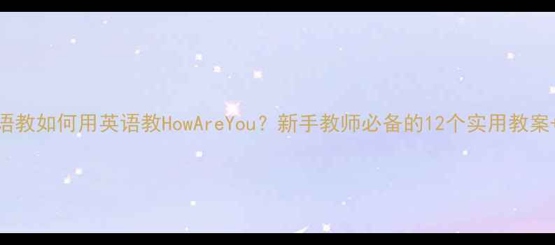 图片 如何用英语教如何用英语教HowAreYou？新手教师必备的12个实用教案+教学技巧