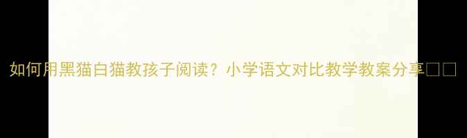 图片 如何用黑猫白猫教孩子阅读？小学语文对比教学教案分享📚✨