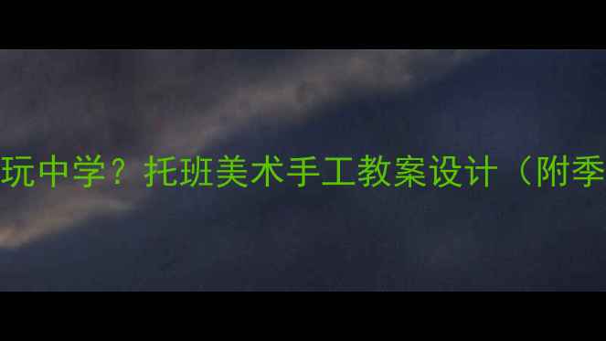 图片 如何让宝宝在玩中学？托班美术手工教案设计（附季节主题教程）