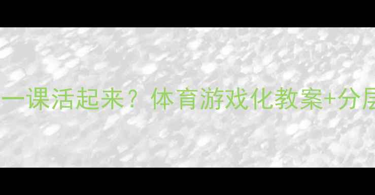 图片 如何让调皮的球一课活起来？体育游戏化教案+分层教学实战指南2