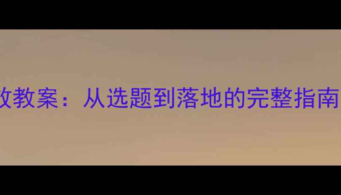 图片 如何设计高效教案：从选题到落地的完整指南（附案例）1