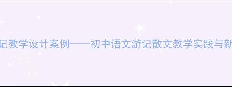 图片 始得西山宴游记教学设计案例——初中语文游记散文教学实践与新课标落地路径
