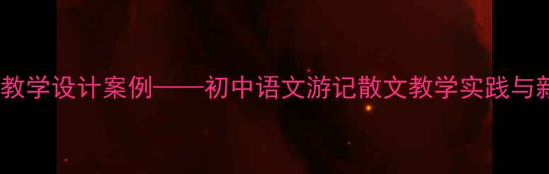 图片 始得西山宴游记教学设计案例——初中语文游记散文教学实践与新课标落地路径2