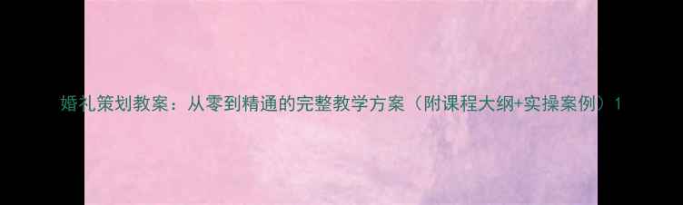 图片 婚礼策划教案：从零到精通的完整教学方案（附课程大纲+实操案例）1