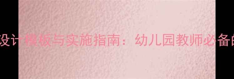 图片 学前教育教案设计模板与实施指南：幼儿园教师必备的5大核心要素