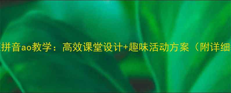 图片 学前班拼音ao教学：高效课堂设计+趣味活动方案（附详细教案）