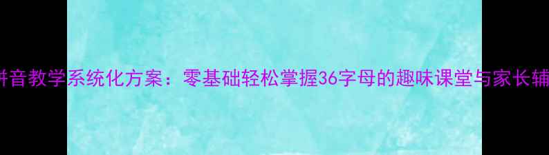 图片 学前班拼音教学系统化方案：零基础轻松掌握36字母的趣味课堂与家长辅导指南1