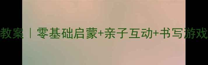 图片 学前班趣味生字教案｜零基础启蒙+亲子互动+书写游戏（附完整方案）