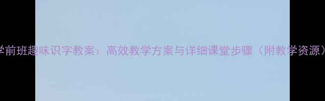 图片 学前班趣味识字教案：高效教学方案与详细课堂步骤（附教学资源）