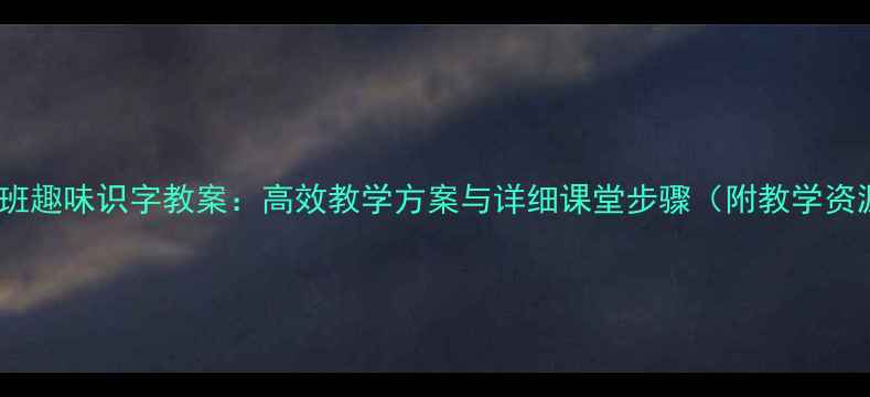 图片 学前班趣味识字教案：高效教学方案与详细课堂步骤（附教学资源）2