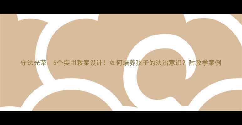 图片 守法光荣｜5个实用教案设计！如何培养孩子的法治意识？附教学案例