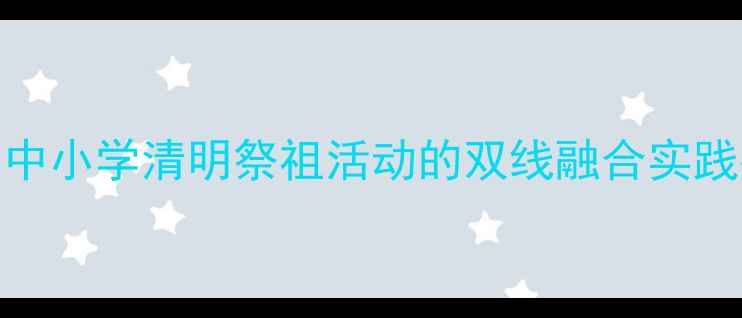 图片 安全教案+文明祭祖：中小学清明祭祖活动的双线融合实践指南（附教学方案）1