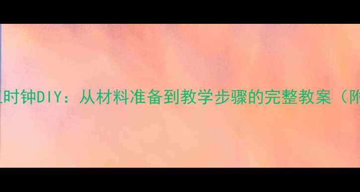 图片 完整教程小学手工时钟DIY：从材料准备到教学步骤的完整教案（附教学视频链接）1