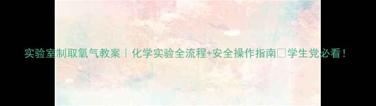 图片 实验室制取氧气教案｜化学实验全流程+安全操作指南✅学生党必看！