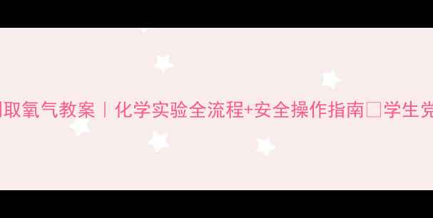 图片 实验室制取氧气教案｜化学实验全流程+安全操作指南✅学生党必看！2