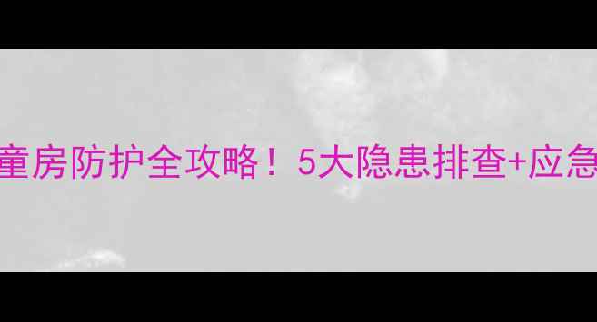 图片 室内安全教案｜儿童房防护全攻略！5大隐患排查+应急处理，家长必看！