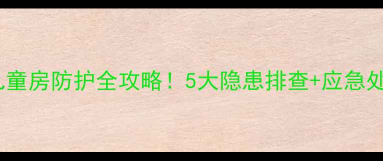 图片 室内安全教案｜儿童房防护全攻略！5大隐患排查+应急处理，家长必看！1