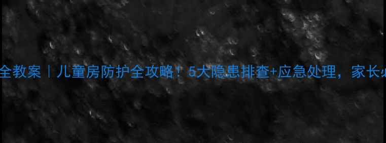 图片 室内安全教案｜儿童房防护全攻略！5大隐患排查+应急处理，家长必看！2