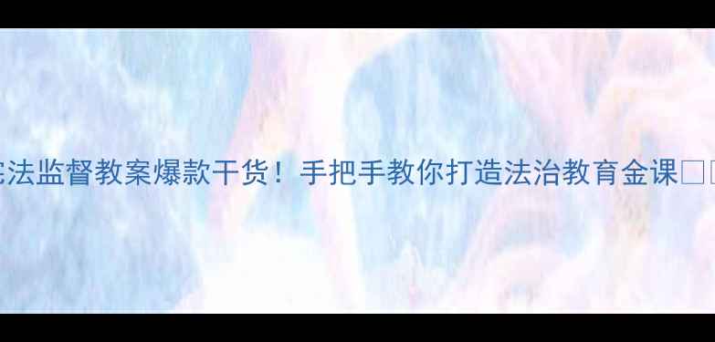 图片 宪法监督教案爆款干货！手把手教你打造法治教育金课💪📚