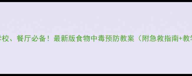 图片 家庭、学校、餐厅必备！最新版食物中毒预防教案（附急救指南+教学方案）