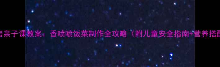 图片 家庭厨房亲子课教案：香喷喷饭菜制作全攻略（附儿童安全指南+营养搭配技巧）