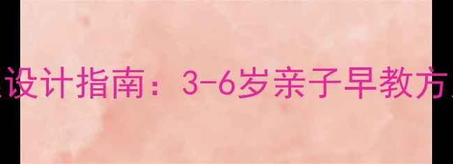 图片 家庭幼儿教案设计指南：3-6岁亲子早教方案与实操建议