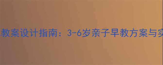 图片 家庭幼儿教案设计指南：3-6岁亲子早教方案与实操建议1