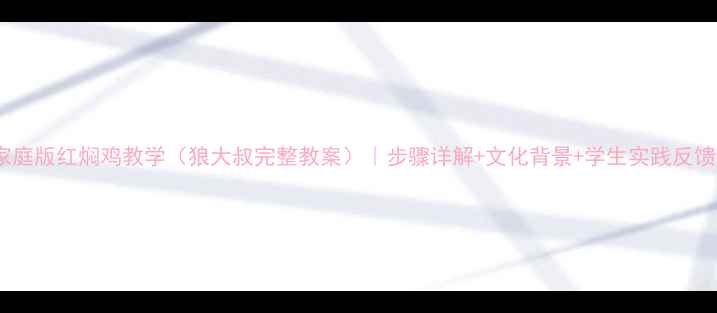 图片 家庭版红焖鸡教学（狼大叔完整教案）｜步骤详解+文化背景+学生实践反馈1