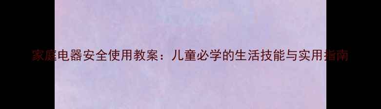 图片 家庭电器安全使用教案：儿童必学的生活技能与实用指南