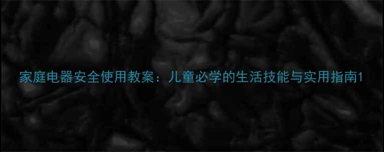 图片 家庭电器安全使用教案：儿童必学的生活技能与实用指南1