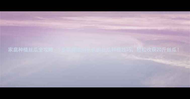 图片 家庭种植丝瓜全攻略：5步掌握细细长长的丝瓜种植技巧，轻松收获20斤丝瓜！