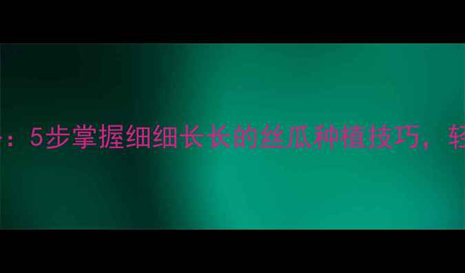 图片 家庭种植丝瓜全攻略：5步掌握细细长长的丝瓜种植技巧，轻松收获20斤丝瓜！1