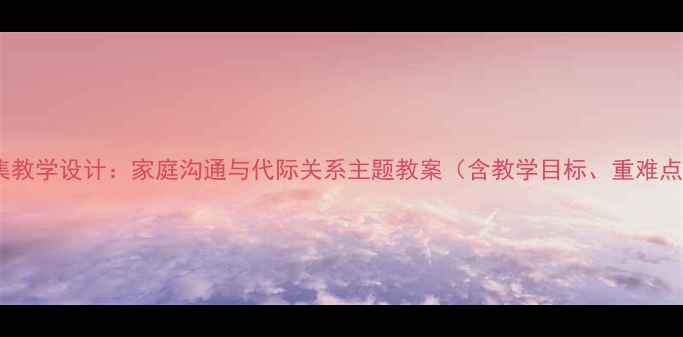 图片 家有儿女第七集教学设计：家庭沟通与代际关系主题教案（含教学目标、重难点、课堂活动）1