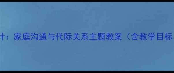 图片 家有儿女第七集教学设计：家庭沟通与代际关系主题教案（含教学目标、重难点、课堂活动）2