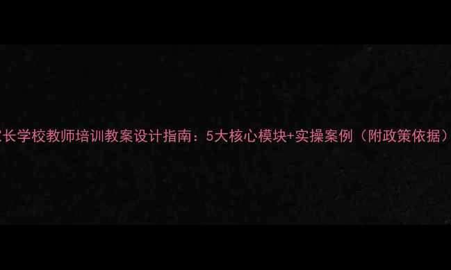 图片 家长学校教师培训教案设计指南：5大核心模块+实操案例（附政策依据）1