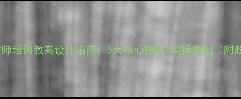 图片 家长学校教师培训教案设计指南：5大核心模块+实操案例（附政策依据）2