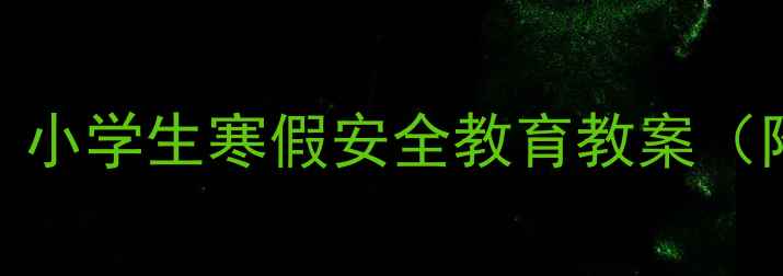 图片 寒假安全不松懈！小学生寒假安全教育教案（附家长必读指南）