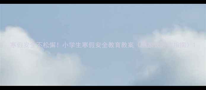 图片 寒假安全不松懈！小学生寒假安全教育教案（附家长必读指南）1
