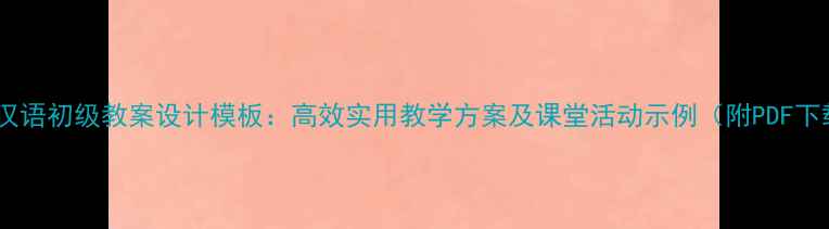 图片 对外汉语初级教案设计模板：高效实用教学方案及课堂活动示例（附PDF下载）1