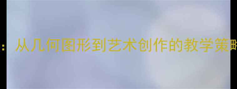 图片 对称的美教案设计：从几何图形到艺术创作的教学策略与艺术教育实践1