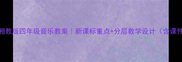 图片 封面图🎵湘教版四年级音乐教案｜新课标重点+分层教学设计（含课件+音频）1