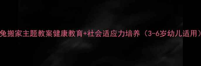 图片 小兔搬家主题教案健康教育+社会适应力培养（3-6岁幼儿适用）2